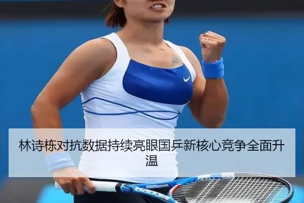林诗栋对抗数据持续亮眼国乒新核心竞争全面升温